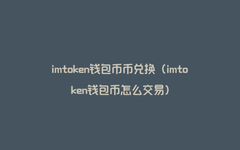 imtoken钱包币币兑换（imtoken钱包币怎么交易）