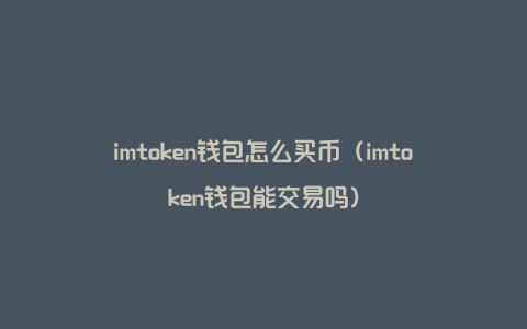 imtoken钱包怎么买币（imtoken钱包能交易吗）