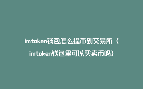 imtoken钱包怎么提币到交易所（imtoken钱包里可以买卖币吗）