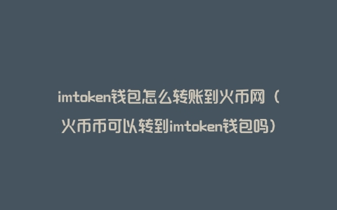 imtoken钱包怎么转账到火币网（火币币可以转到imtoken钱包吗）