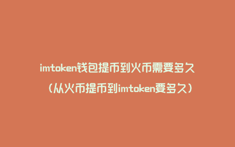 imtoken钱包提币到火币需要多久（从火币提币到imtoken要多久）