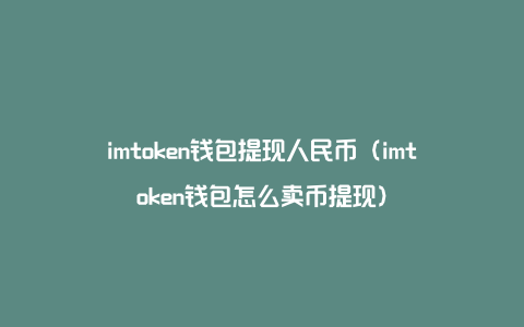 imtoken钱包提现人民币（imtoken钱包怎么卖币提现）