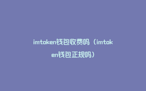 imtoken钱包收费吗（imtoken钱包正规吗）