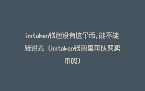 imtoken钱包没有这个币,能不能转进去（imtoken钱包里可以买卖币吗）