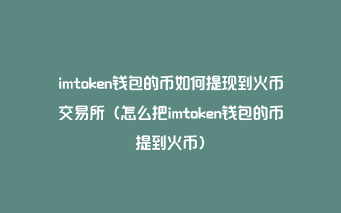 imtoken钱包的币如何提现到火币交易所（怎么把imtoken钱包的币提到火币）