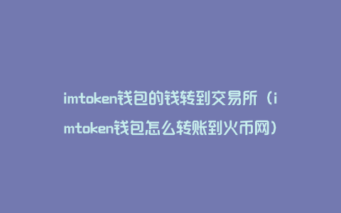 imtoken钱包的钱转到交易所（imtoken钱包怎么转账到火币网）