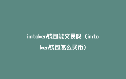 imtoken钱包能交易吗（imtoken钱包怎么买币）