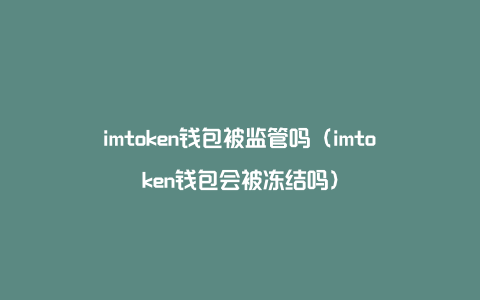 imtoken钱包被监管吗（imtoken钱包会被冻结吗）