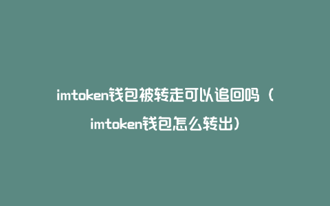 imtoken钱包被转走可以追回吗（imtoken钱包怎么转出）