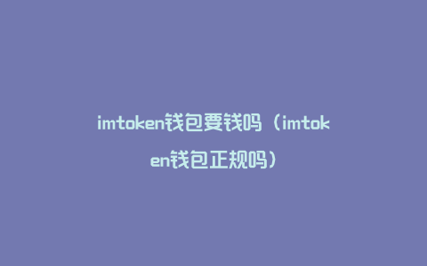 imtoken钱包要钱吗（imtoken钱包正规吗）