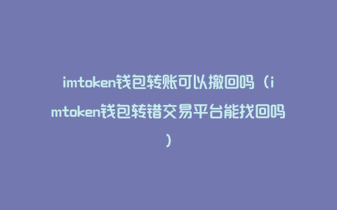 imtoken钱包转账可以撤回吗（imtoken钱包转错交易平台能找回吗）