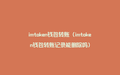 imtoken钱包转账（imtoken钱包转账记录能删除吗）