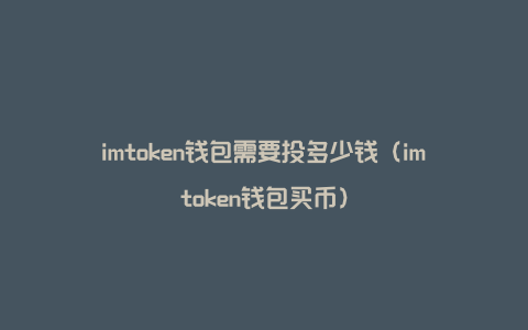 imtoken钱包需要投多少钱（imtoken钱包买币）