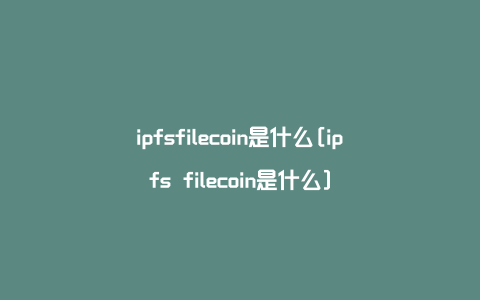 ipfsfilecoin是什么[ipfs filecoin是什么]