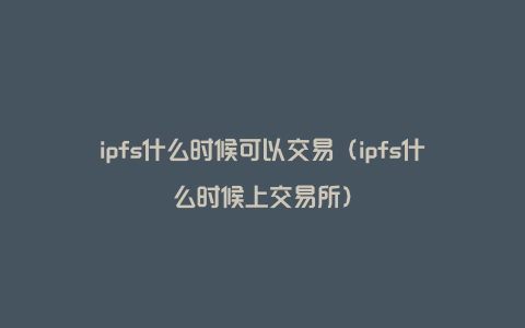 ipfs什么时候可以交易（ipfs什么时候上交易所）