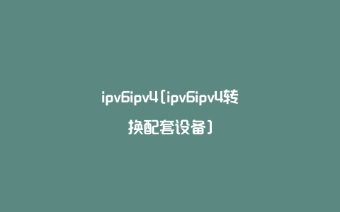 ipv6ipv4[ipv6ipv4转换配套设备]