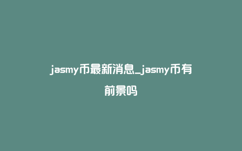 jasmy币最新消息_jasmy币有前景吗