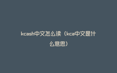 kcash中文怎么读（kca中文是什么意思）