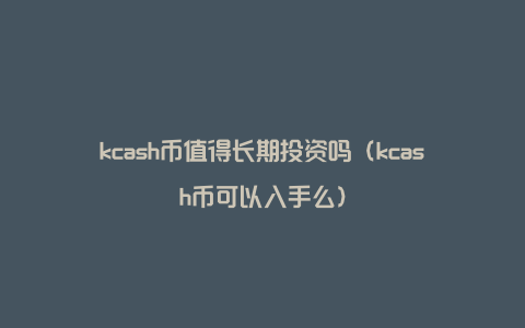 kcash币值得长期投资吗（kcash币可以入手么）