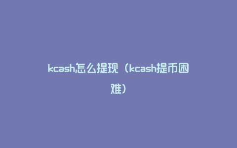 kcash怎么提现（kcash提币困难）