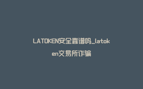 LATOKEN安全靠谱吗_latoken交易所诈骗