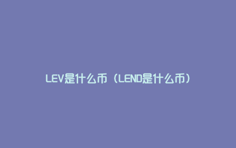 LEV是什么币（LEND是什么币）