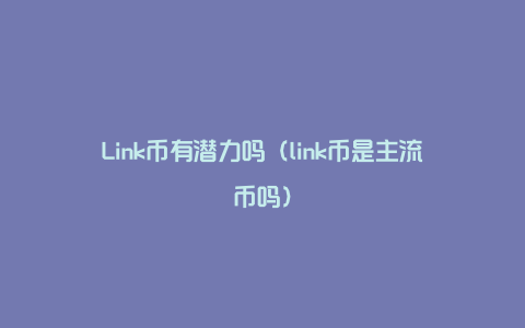 Link币有潜力吗（link币是主流币吗）