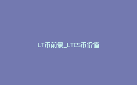 LT币前景_LTCS币价值