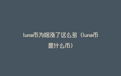 luna币为啥涨了这么多（luna币是什么币）