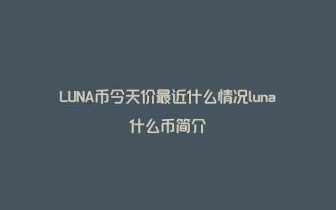 LUNA币今天价最近什么情况luna什么币简介