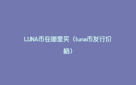 LUNA币在哪里买（luna币发行价格）