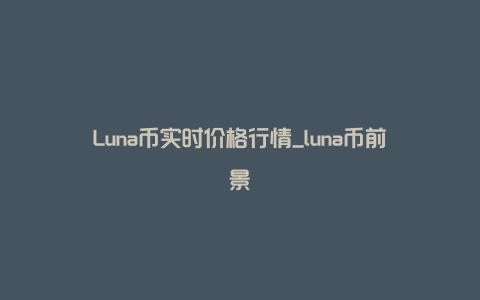 Luna币实时价格行情_luna币前景