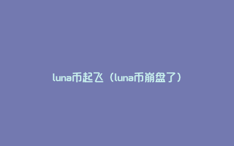 luna币起飞（luna币崩盘了）