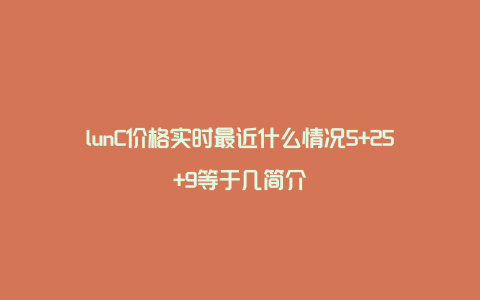 lunC价格实时最近什么情况5+25+9等于几简介