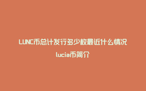 LUNC币总计发行多少枚最近什么情况lucia币简介