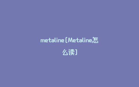 metaline[Metaline怎么读]