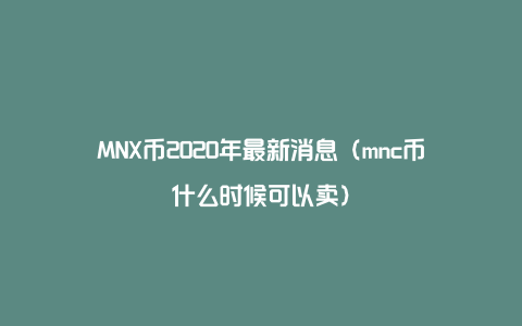 MNX币2020年最新消息（mnc币什么时候可以卖）