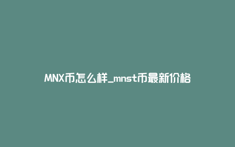 MNX币怎么样_mnst币最新价格