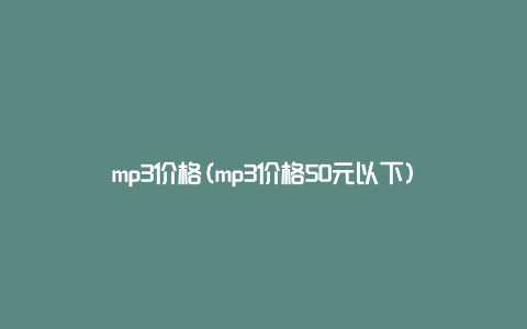 mp3价格(mp3价格50元以下)