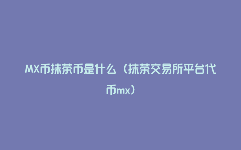 MX币抹茶币是什么（抹茶交易所平台代币mx）