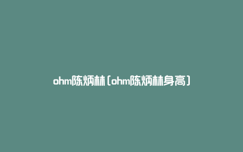 ohm陈炳林[ohm陈炳林身高]