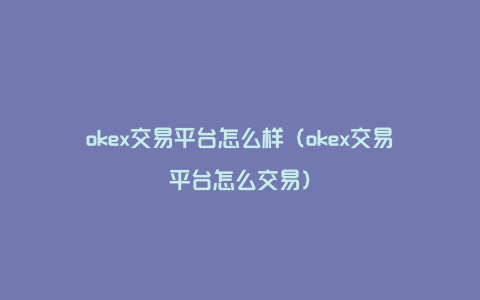 okex交易平台怎么样（okex交易平台怎么交易）