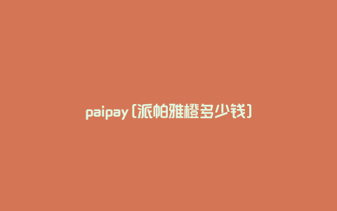 paipay[派帕雅橙多少钱]