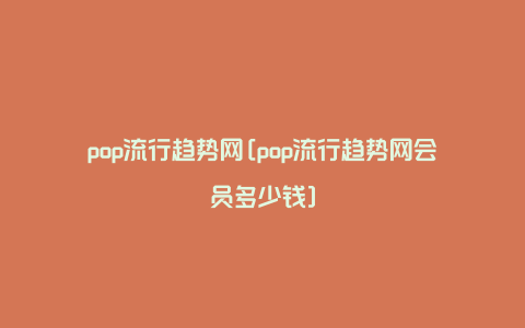 pop流行趋势网[pop流行趋势网会员多少钱]