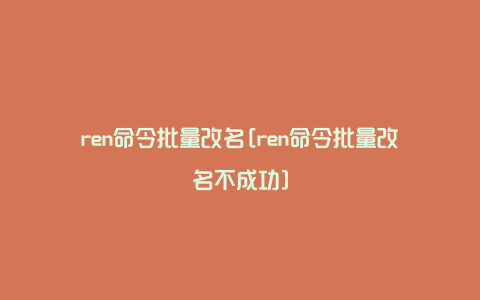 ren命令批量改名[ren命令批量改名不成功]