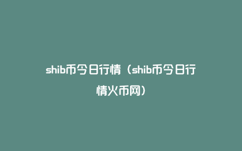 shib币今日行情（shib币今日行情火币网）