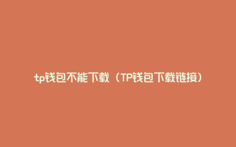 tp钱包不能下载（TP钱包下载链接）