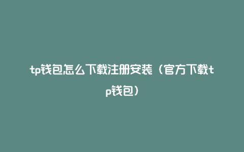 tp钱包怎么下载注册安装（官方下载tp钱包）