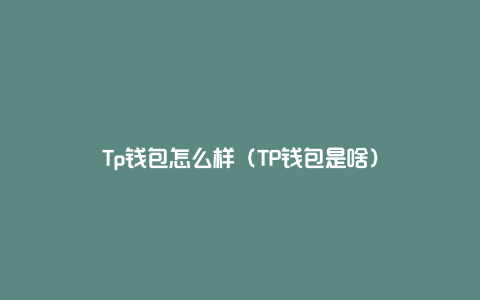 Tp钱包怎么样（TP钱包是啥）