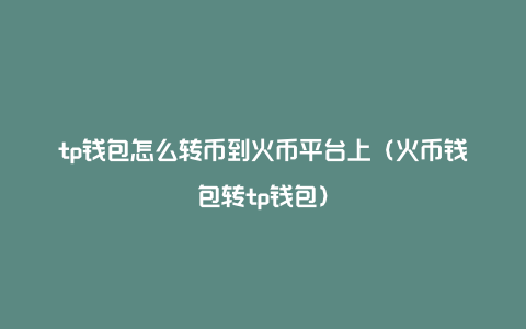 tp钱包怎么转币到火币平台上（火币钱包转tp钱包）